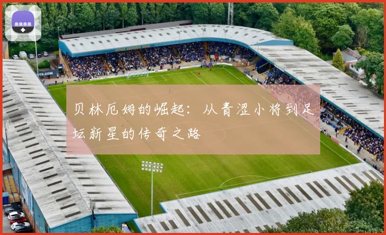贝林厄姆的崛起：从青涩小将到足坛新星的传奇之路