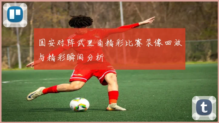 国安对阵武里南精彩比赛录像回放与精彩瞬间分析