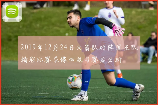 2019年12月24日火箭队对阵国王队精彩比赛录像回放与赛后分析