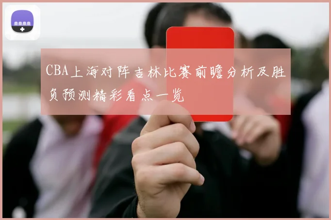 CBA上海对阵吉林比赛前瞻分析及胜负预测精彩看点一览