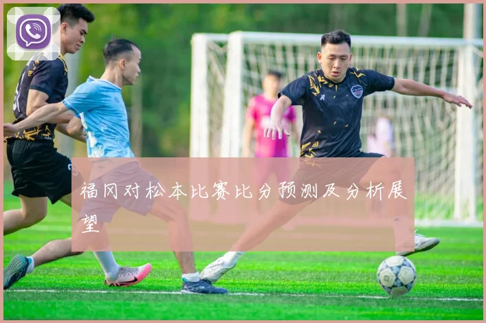 福冈对松本比赛比分预测及分析展望