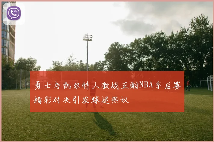 勇士与凯尔特人激战正酣NBA季后赛精彩对决引发球迷热议