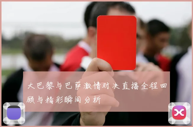 大巴黎与巴萨激情对决直播全程回顾与精彩瞬间分析
