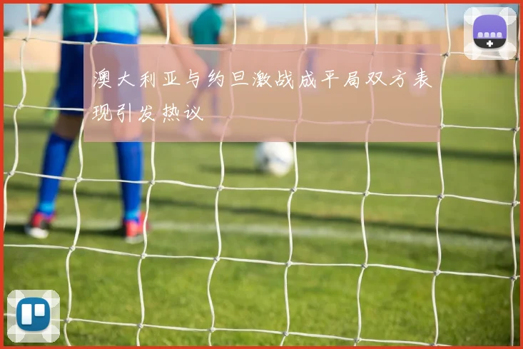 澳大利亚与约旦激战成平局双方表现引发热议