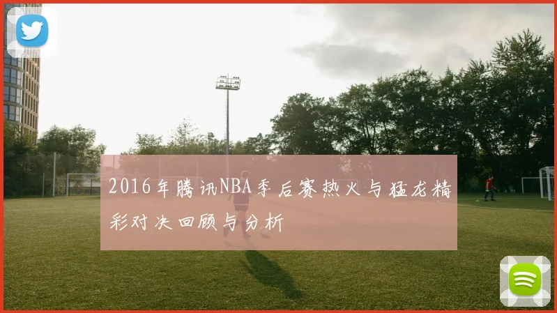 2016年腾讯NBA季后赛热火与猛龙精彩对决回顾与分析