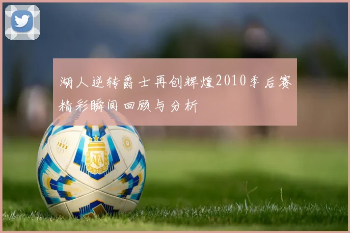 湖人逆转爵士再创辉煌2010季后赛精彩瞬间回顾与分析