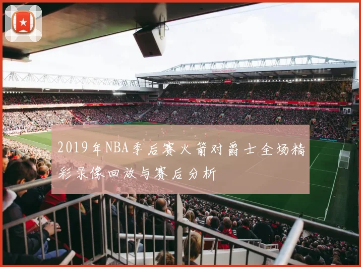 2019年NBA季后赛火箭对爵士全场精彩录像回放与赛后分析