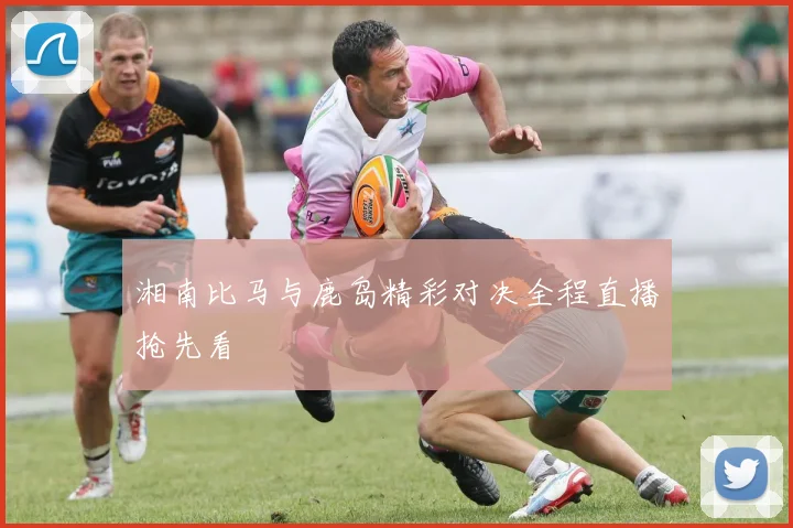 湘南比马与鹿岛精彩对决全程直播抢先看