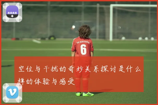 空位与干扰的奇妙关系探讨是什么样的体验与感受