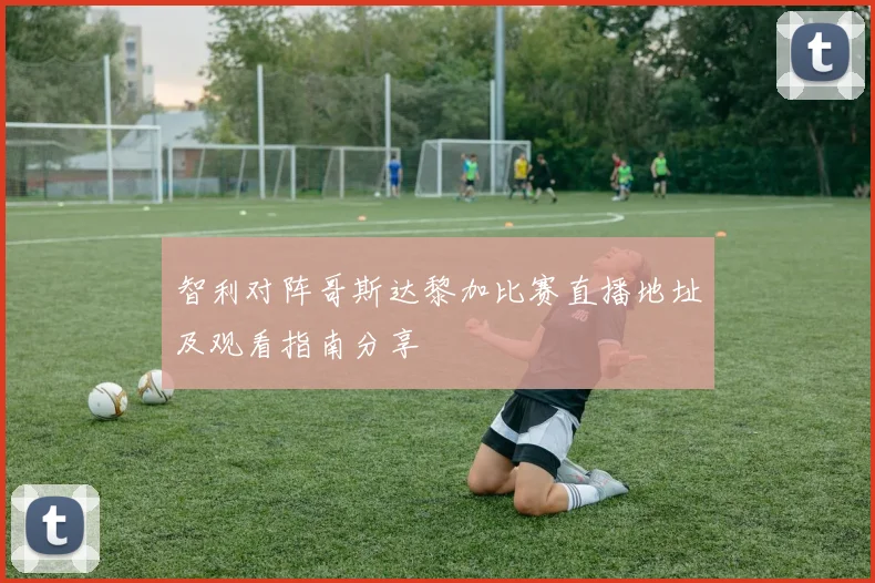 智利对阵哥斯达黎加比赛直播地址及观看指南分享