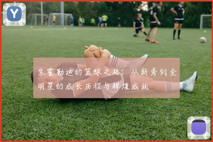 朱霍勒迪的篮球之路：从新秀到全明星的成长历程与辉煌成就