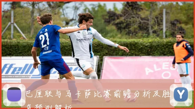 巴厘联与马卡萨比赛前瞻分析及胜负预测解析