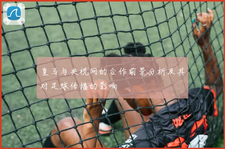 皇马与央视网的合作前景分析及其对足球传播的影响