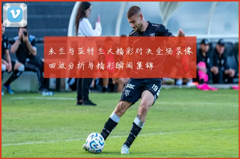米兰与亚特兰大精彩对决全场录像回放分析与精彩瞬间集锦