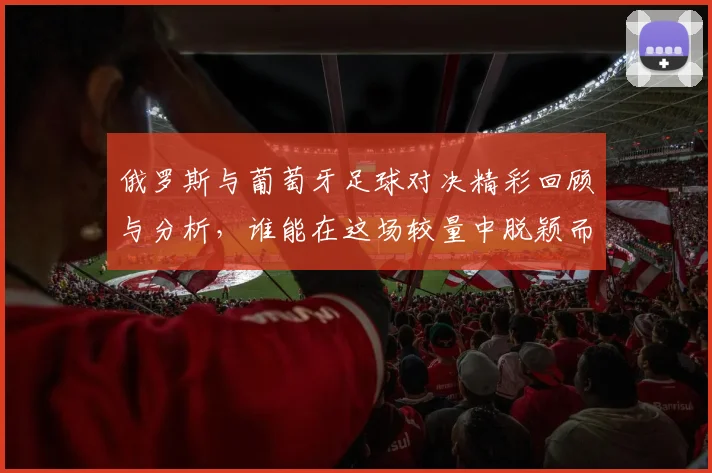 俄罗斯与葡萄牙足球对决精彩回顾与分析，谁能在这场较量中脱颖而出