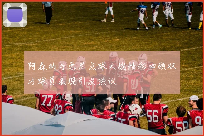 阿森纳与悉尼点球大战精彩回顾双方球员表现引发热议