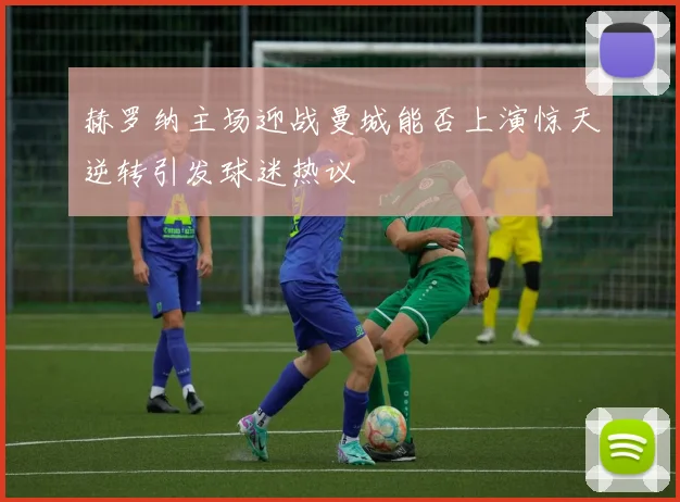 赫罗纳主场迎战曼城能否上演惊天逆转引发球迷热议