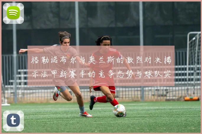 格勒诺布尔与奥兰斯的激烈对决揭示法甲新赛季的竞争态势与球队实力分析