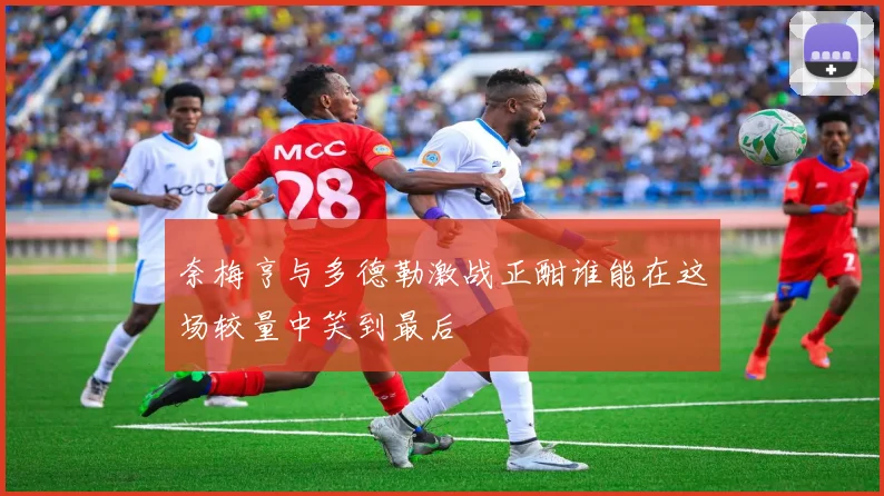 奈梅亨与多德勒激战正酣谁能在这场较量中笑到最后