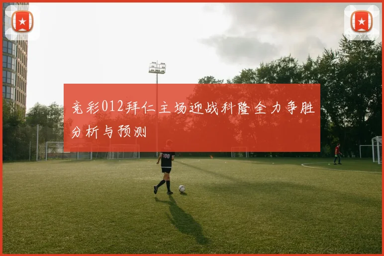 竞彩012拜仁主场迎战科隆全力争胜分析与预测