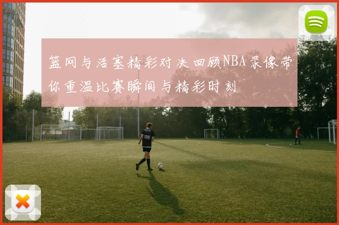 篮网与活塞精彩对决回顾NBA录像带你重温比赛瞬间与精彩时刻