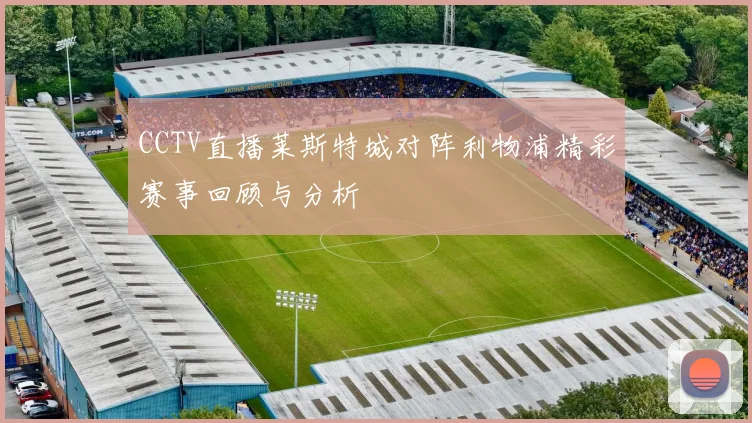CCTV直播莱斯特城对阵利物浦精彩赛事回顾与分析