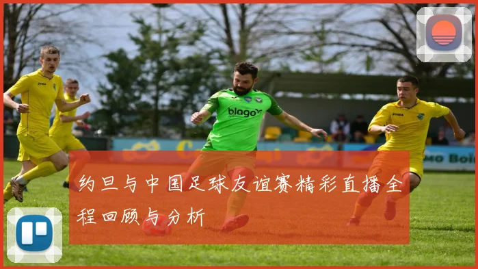 约旦与中国足球友谊赛精彩直播全程回顾与分析