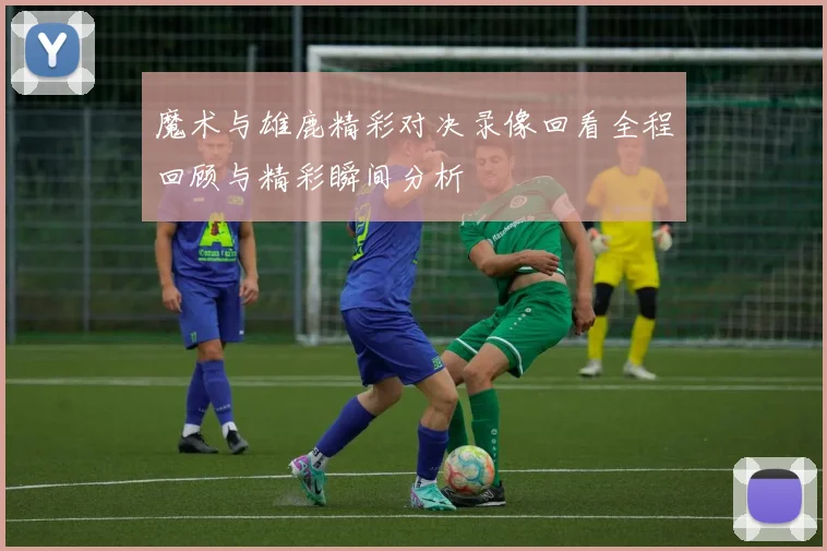 魔术与雄鹿精彩对决录像回看全程回顾与精彩瞬间分析