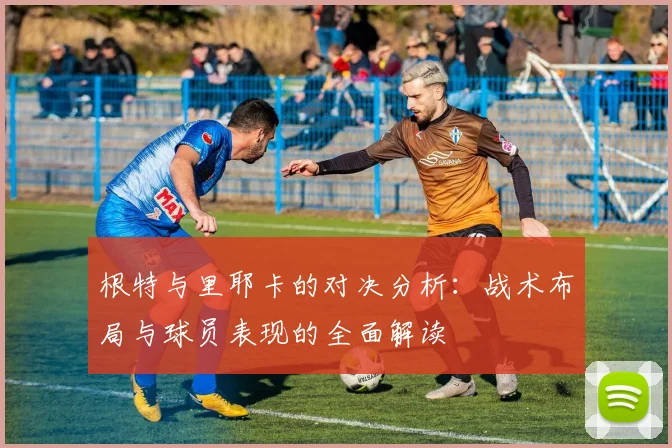 根特与里耶卡的对决分析：战术布局与球员表现的全面解读