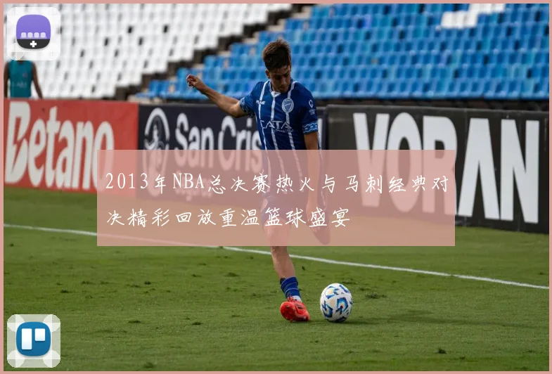 2013年NBA总决赛热火与马刺经典对决精彩回放重温篮球盛宴