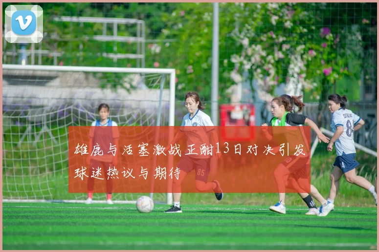 雄鹿与活塞激战正酣13日对决引发球迷热议与期待
