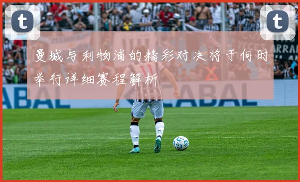 曼城与利物浦的精彩对决将于何时举行详细赛程解析