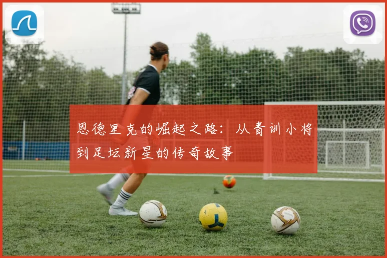 恩德里克的崛起之路：从青训小将到足坛新星的传奇故事