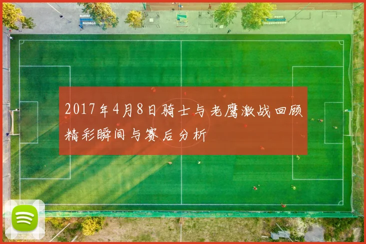 2017年4月8日骑士与老鹰激战回顾精彩瞬间与赛后分析
