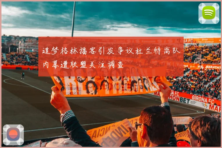 追梦格林播客引发争议杜兰特离队内幕遭联盟关注调查