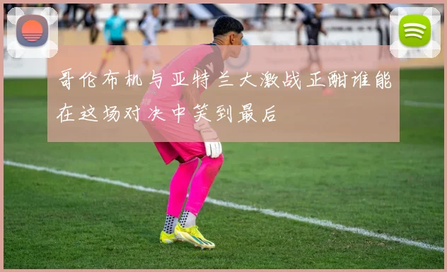 哥伦布机与亚特兰大激战正酣谁能在这场对决中笑到最后