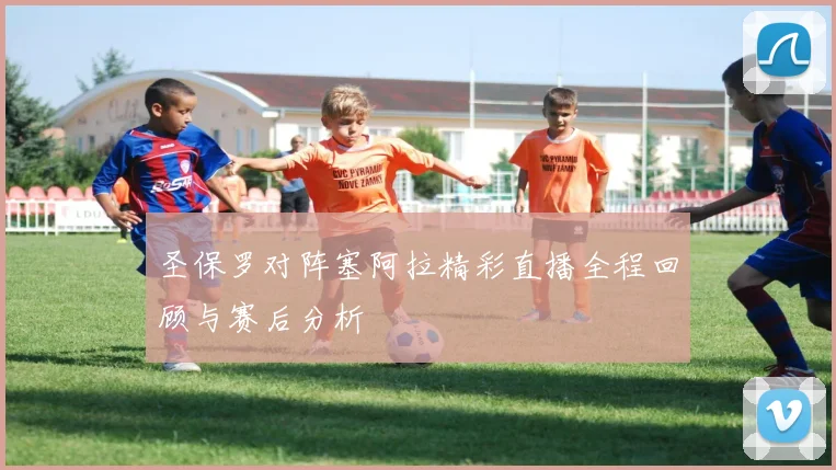 圣保罗对阵塞阿拉精彩直播全程回顾与赛后分析
