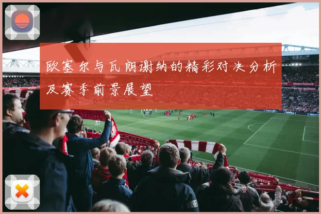 欧塞尔与瓦朗谢纳的精彩对决分析及赛季前景展望