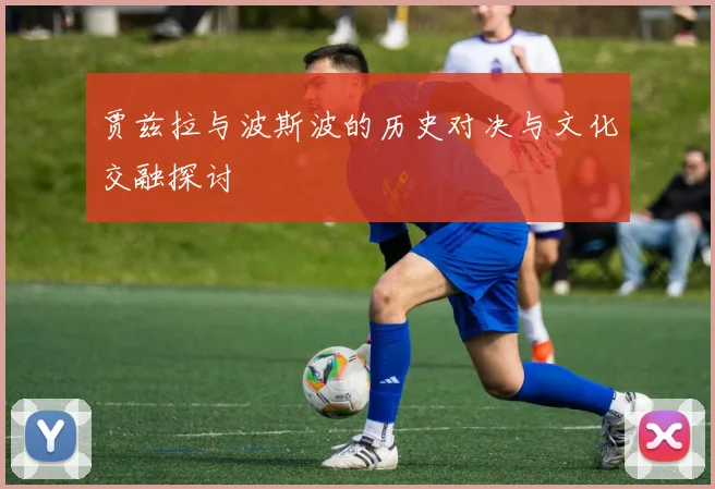 贾兹拉与波斯波的历史对决与文化交融探讨
