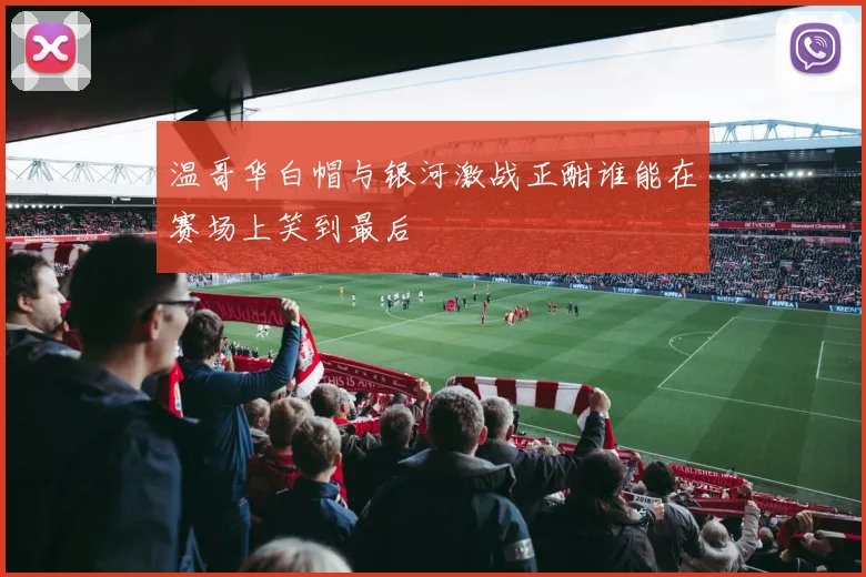温哥华白帽与银河激战正酣谁能在赛场上笑到最后