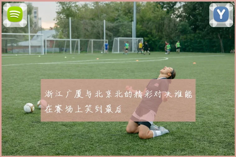 浙江广厦与北京北的精彩对决谁能在赛场上笑到最后