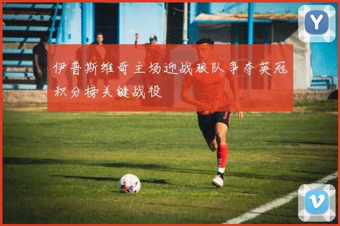 伊普斯维奇主场迎战狼队争夺英冠积分榜关键战役