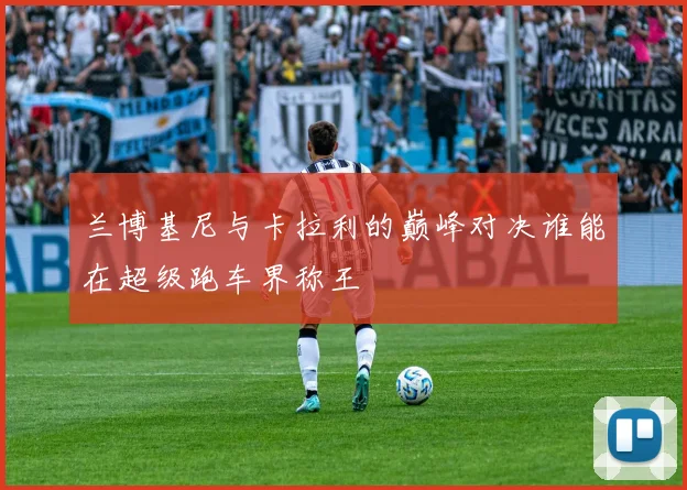 兰博基尼与卡拉利的巅峰对决谁能在超级跑车界称王