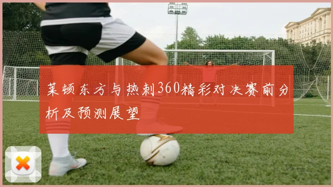 莱顿东方与热刺360精彩对决赛前分析及预测展望