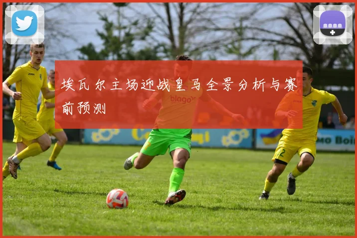 埃瓦尔主场迎战皇马全景分析与赛前预测