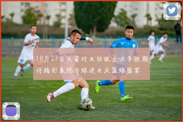 10月27日火箭对决劲敌全力争胜期待精彩表现与球迷共庆篮球盛宴