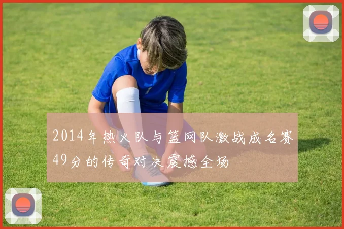 2014年热火队与篮网队激战成名赛49分的传奇对决震撼全场